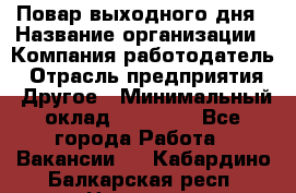 Повар выходного дня › Название организации ­ Компания-работодатель › Отрасль предприятия ­ Другое › Минимальный оклад ­ 10 000 - Все города Работа » Вакансии   . Кабардино-Балкарская респ.,Нальчик г.